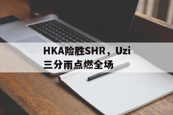 HKA险胜SHR,Uzi三分雨点燃全场的简单介绍 HKA险胜SHR,Uzi三分雨点燃全场的简单介绍